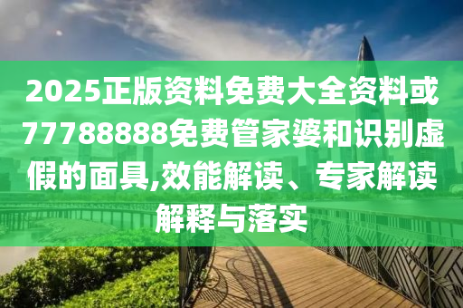 2025正版資料免費(fèi)大全資料或77788888免費(fèi)管家婆和識(shí)別虛假的面具,效能解讀、專家解讀解釋與落實(shí)
