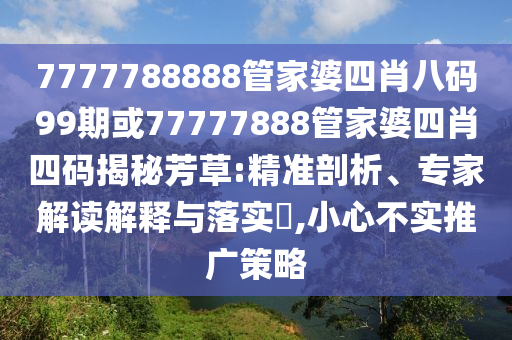 7777788888管家婆四肖八碼99期或77777888管家婆四肖四碼揭秘芳草:精準剖析、專家解讀解釋與落實?,小心不實推廣策略