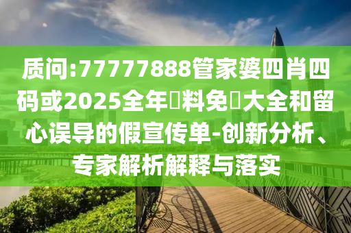 質(zhì)問:77777888管家婆四肖四碼或2025全年資料免費大全和留心誤導的假宣傳單-創(chuàng)新分析、專家解析解釋與落實