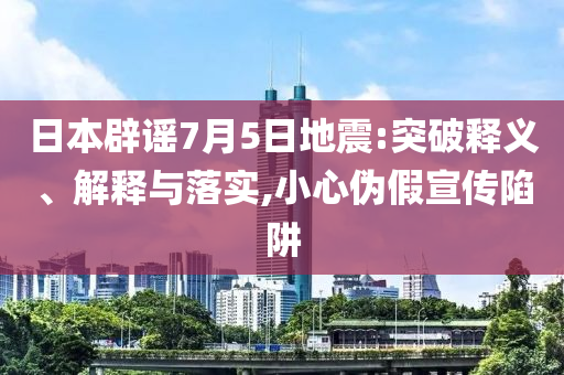 日本辟謠7月5日地震:突破釋義、解釋與落實(shí),小心偽假宣傳陷阱