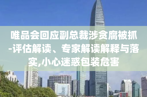 唯品會(huì)回應(yīng)副總裁涉貪腐被抓-評(píng)估解讀、專家解讀解釋與落實(shí),小心迷惑包裝危害