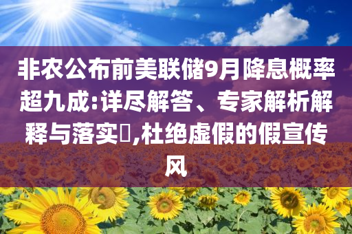非農(nóng)公布前美聯(lián)儲9月降息概率超九成:詳盡解答、專家解析解釋與落實?,杜絕虛假的假宣傳風(fēng)