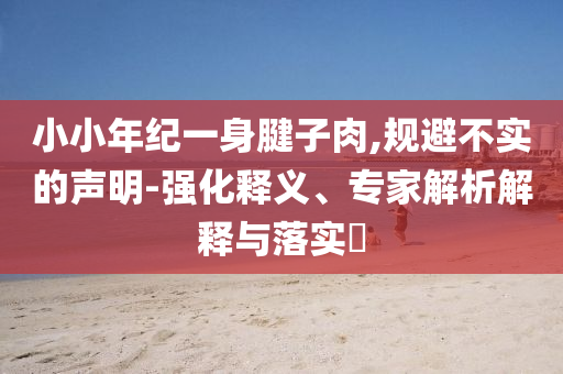 小小年紀(jì)一身腱子肉,規(guī)避不實的聲明-強(qiáng)化釋義、專家解析解釋與落實?
