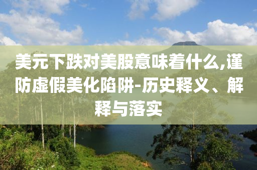 美元下跌對美股意味著什么,謹(jǐn)防虛假美化陷阱-歷史釋義、解釋與落實