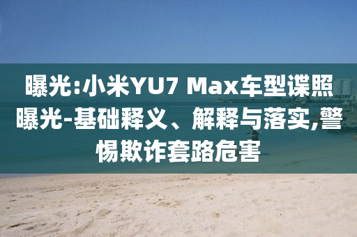 曝光:小米YU7 Max車(chē)型諜照曝光-基礎(chǔ)釋義、解釋與落實(shí),警惕欺詐套路危害