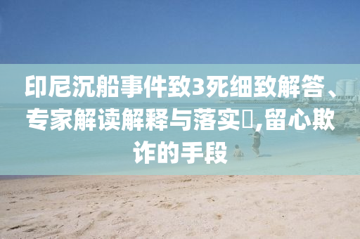 印尼沉船事件致3死細致解答、專家解讀解釋與落實?,留心欺詐的手段