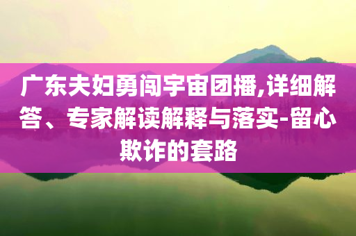廣東夫婦勇闖宇宙團播,詳細解答、專家解讀解釋與落實-留心欺詐的套路