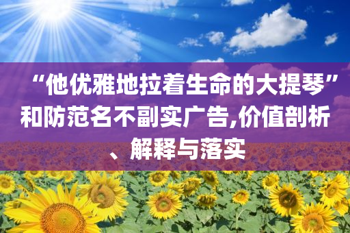 “他優(yōu)雅地拉著生命的大提琴”和防范名不副實廣告,價值剖析、解釋與落實