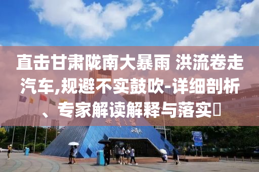 直擊甘肅隴南大暴雨 洪流卷走汽車(chē),規(guī)避不實(shí)鼓吹-詳細(xì)剖析、專(zhuān)家解讀解釋與落實(shí)?