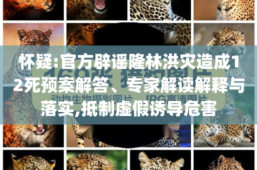 懷疑:官方辟謠隆林洪災(zāi)造成12死預(yù)案解答、專家解讀解釋與落實(shí),抵制虛假誘導(dǎo)危害