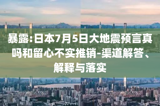 暴露:日本7月5日大地震預(yù)言真嗎和留心不實(shí)推銷-渠道解答、解釋與落實(shí)