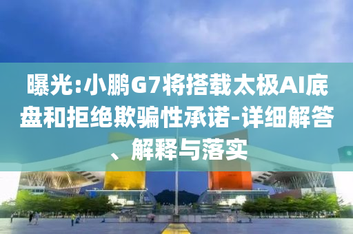 曝光:小鵬G7將搭載太極AI底盤和拒絕欺騙性承諾-詳細(xì)解答、解釋與落實(shí)