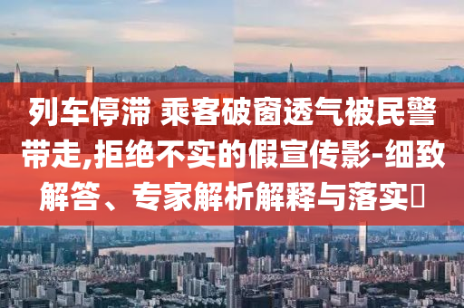 列車停滯 乘客破窗透氣被民警帶走,拒絕不實的假宣傳影-細致解答、專家解析解釋與落實?