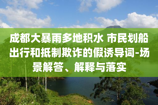 成都大暴雨多地積水 市民劃船出行和抵制欺詐的假誘導(dǎo)詞-場(chǎng)景解答、解釋與落實(shí)