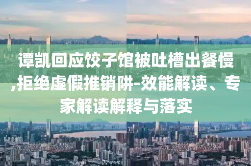 譚凱回應(yīng)餃子館被吐槽出餐慢,拒絕虛假推銷阱-效能解讀、專家解讀解釋與落實(shí)