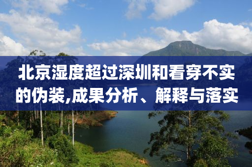 北京濕度超過深圳和看穿不實(shí)的偽裝,成果分析、解釋與落實(shí)