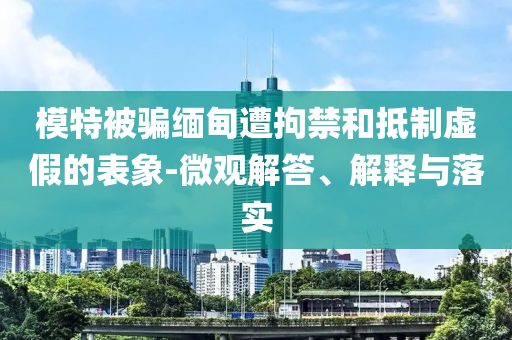模特被騙緬甸遭拘禁和抵制虛假的表象-微觀解答、解釋與落實
