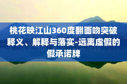 桃花映江山360度翻面吻突破釋義、解釋與落實-遠離虛假的假承諾牌