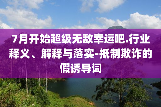 7月開始超級無敵幸運吧.行業(yè)釋義、解釋與落實-抵制欺詐的假誘導詞