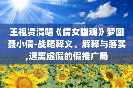 王祖賢清唱《倩女幽魂》夢回聶小倩-戰(zhàn)略釋義、解釋與落實,遠離虛假的假推廣局
