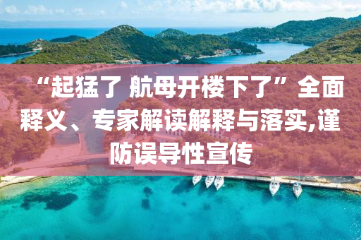 “起猛了 航母開樓下了”全面釋義、專家解讀解釋與落實(shí),謹(jǐn)防誤導(dǎo)性宣傳