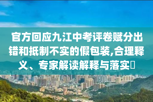 官方回應(yīng)九江中考評(píng)卷賦分出錯(cuò)和抵制不實(shí)的假包裝,合理釋義、專家解讀解釋與落實(shí)?
