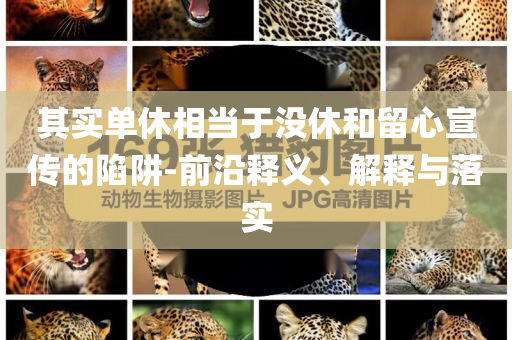 其實(shí)單休相當(dāng)于沒休和留心宣傳的陷阱-前沿釋義、解釋與落實(shí)