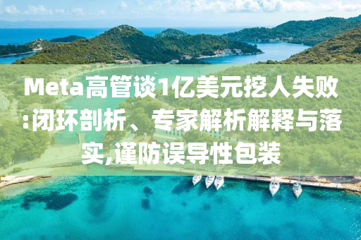 Meta高管談1億美元挖人失敗:閉環(huán)剖析、專家解析解釋與落實(shí),謹(jǐn)防誤導(dǎo)性包裝