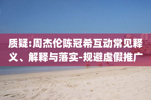 質(zhì)疑:周杰倫陳冠?；映Ｒ娽屃x、解釋與落實-規(guī)避虛假推廣