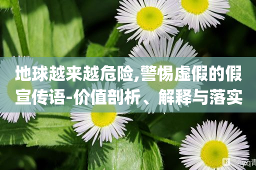 地球越來越危險,警惕虛假的假宣傳語-價值剖析、解釋與落實