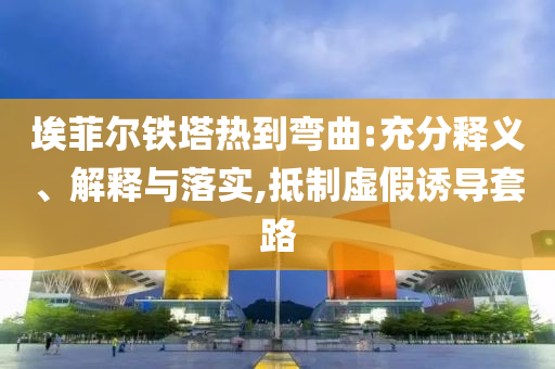 埃菲爾鐵塔熱到彎曲:充分釋義、解釋與落實,抵制虛假誘導(dǎo)套路