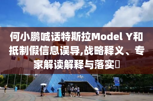 何小鵬喊話特斯拉Model Y和抵制假信息誤導(dǎo),戰(zhàn)略釋義、專家解讀解釋與落實?