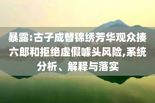 暴露:古子成替錦繡芳華觀眾揍六郎和拒絕虛假噱頭風(fēng)險,系統(tǒng)分析、解釋與落實