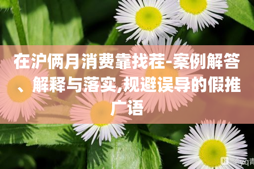 在滬倆月消費(fèi)靠找茬-案例解答、解釋與落實(shí),規(guī)避誤導(dǎo)的假推廣語