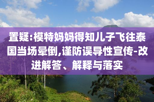 置疑:模特媽媽得知兒子飛往泰國(guó)當(dāng)場(chǎng)暈倒,謹(jǐn)防誤導(dǎo)性宣傳-改進(jìn)解答、解釋與落實(shí)