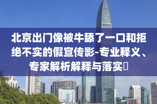 北京出門像被牛舔了一口和拒絕不實的假宣傳影-專業(yè)釋義、專家解析解釋與落實?