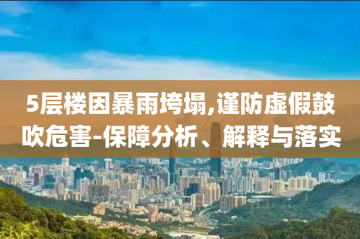 5層樓因暴雨垮塌,謹(jǐn)防虛假鼓吹危害-保障分析、解釋與落實