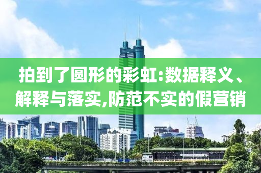 拍到了圓形的彩虹:數(shù)據(jù)釋義、解釋與落實,防范不實的假營銷