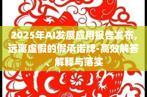 2025年AI發(fā)展應(yīng)用報告發(fā)布,遠(yuǎn)離虛假的假承諾牌-高效解答、解釋與落實