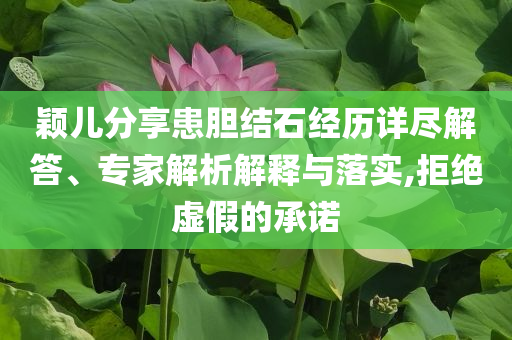 穎兒分享患膽結(jié)石經(jīng)歷詳盡解答、專家解析解釋與落實,拒絕虛假的承諾