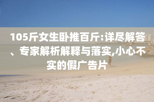 105斤女生臥推百斤:詳盡解答、專家解析解釋與落實,小心不實的假廣告片