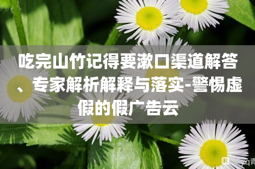 吃完山竹記得要漱口渠道解答、專家解析解釋與落實-警惕虛假的假廣告云