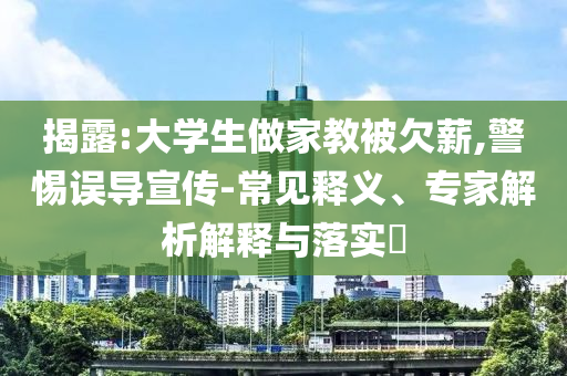 揭露:大學(xué)生做家教被欠薪,警惕誤導(dǎo)宣傳-常見釋義、專家解析解釋與落實(shí)?