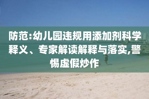 防范:幼兒園違規(guī)用添加劑科學(xué)釋義、專家解讀解釋與落實(shí),警惕虛假炒作