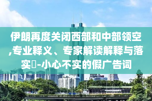 伊朗再度關(guān)閉西部和中部領(lǐng)空,專業(yè)釋義、專家解讀解釋與落實(shí)?-小心不實(shí)的假?gòu)V告詞