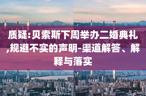 質(zhì)疑:貝索斯下周舉辦二婚典禮,規(guī)避不實的聲明-渠道解答、解釋與落實