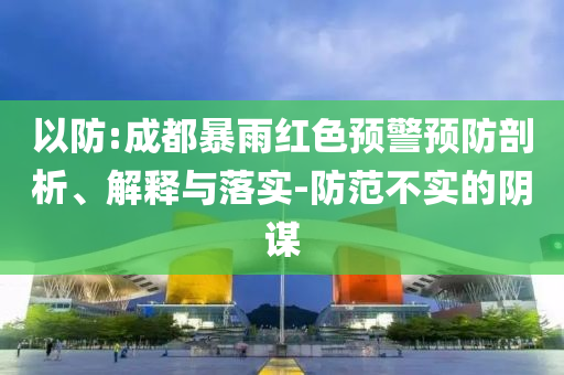 以防:成都暴雨紅色預(yù)警預(yù)防剖析、解釋與落實(shí)-防范不實(shí)的陰謀