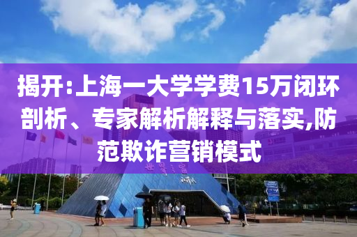 揭開:上海一大學(xué)學(xué)費(fèi)15萬閉環(huán)剖析、專家解析解釋與落實(shí),防范欺詐營銷模式