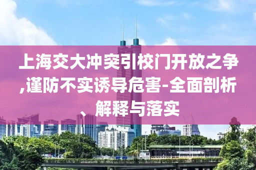 上海交大沖突引校門開放之爭,謹(jǐn)防不實(shí)誘導(dǎo)危害-全面剖析、解釋與落實(shí)