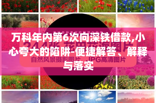 萬科年內(nèi)第6次向深鐵借款,小心夸大的陷阱-便捷解答、解釋與落實(shí)